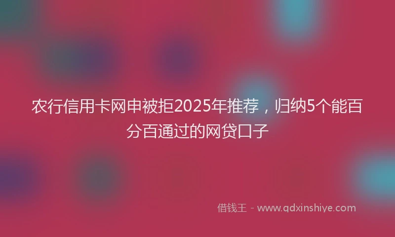 农行信用卡网申被拒2025年推荐，归纳5个能百分百通过的网贷口子