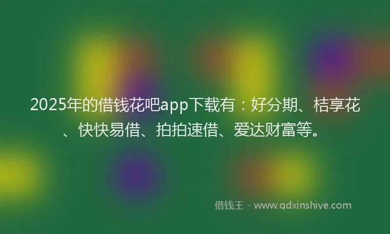 2025年的借钱花吧app下载有：好分期、桔享花、快快易借、拍拍速借、爱达财富等。