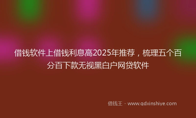 借钱软件上借钱利息高2025年推荐，梳理五个百分百下款无视黑白户网贷软件