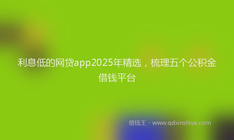 利息低的网贷app2025年精选，梳理五个公积金借钱平台