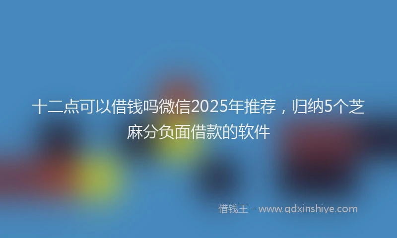 十二点可以借钱吗微信2025年推荐，归纳5个芝麻分负面借款的软件