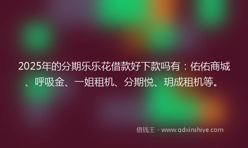 2025年的分期乐乐花借款好下款吗有：佑佑商城、呼吸金、一姐租机、分期悦、玥成租机等。