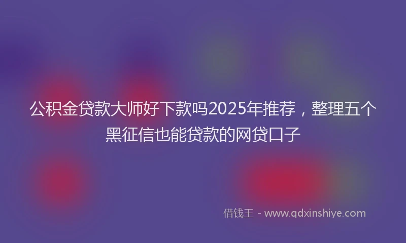 公积金贷款大师好下款吗2025年推荐，整理五个黑征信也能贷款的网贷口子