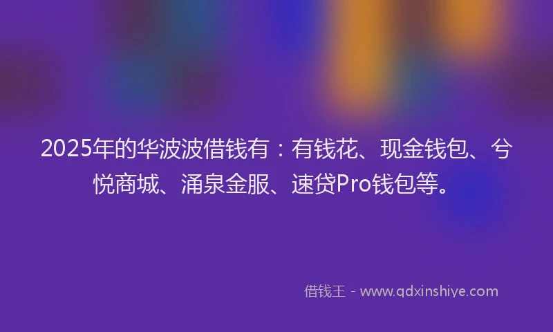 2025年的华波波借钱有：有钱花、现金钱包、兮悦商城、涌泉金服、速贷Pro钱包等。