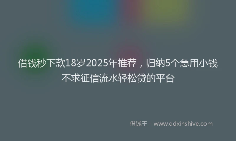 借钱秒下款18岁2025年推荐，归纳5个急用小钱不求征信流水轻松贷的平台
