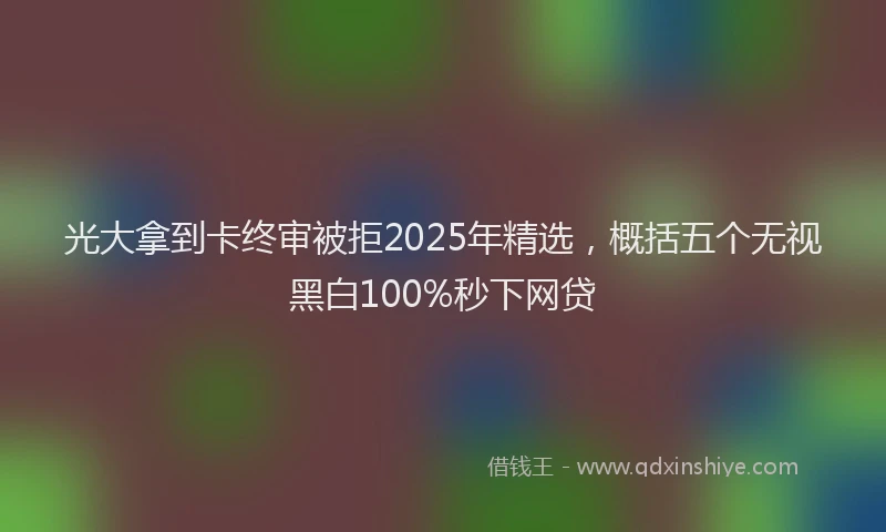 光大拿到卡终审被拒2025年精选，概括五个无视黑白100%秒下网贷
