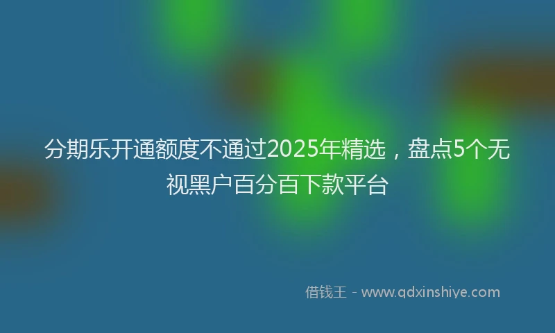 分期乐开通额度不通过2025年精选，盘点5个无视黑户百分百下款平台