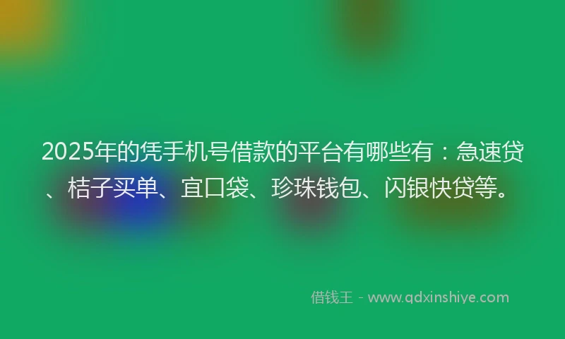 2025年的凭手机号借款的平台有哪些有：急速贷、桔子买单、宜口袋、珍珠钱包、闪银快贷等。