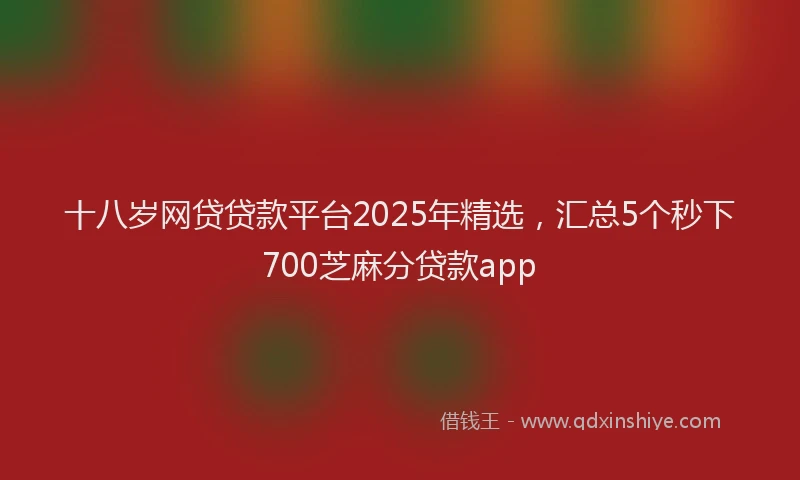 十八岁网贷贷款平台2025年精选，汇总5个秒下700芝麻分贷款app