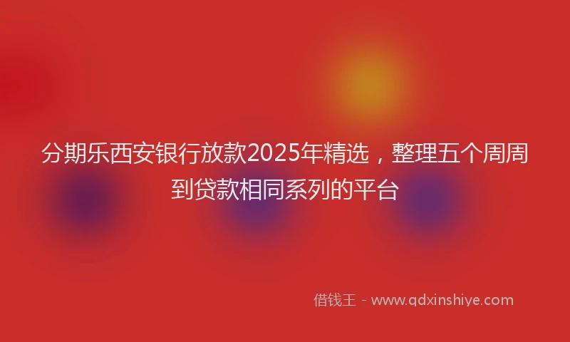 分期乐西安银行放款2025年精选，整理五个周周到贷款相同系列的平台