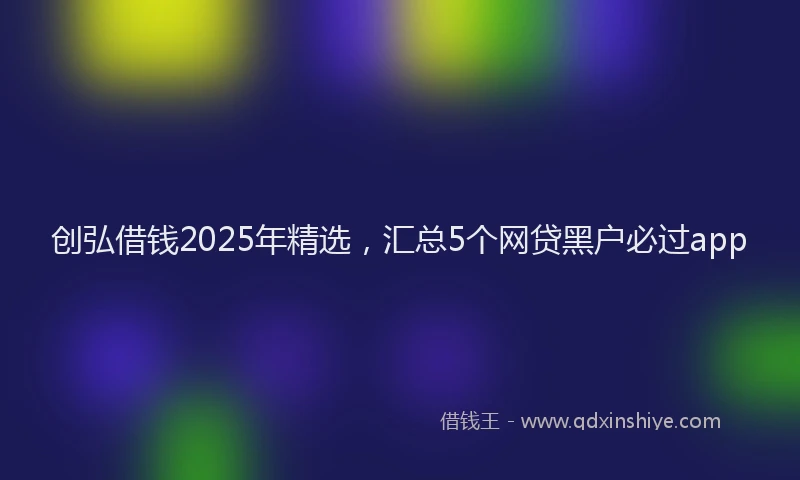 创弘借钱2025年精选，汇总5个网贷黑户必过app