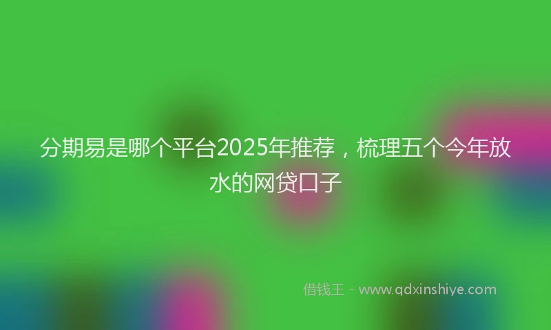 分期易是哪个平台2025年推荐，梳理五个今年放水的网贷口子