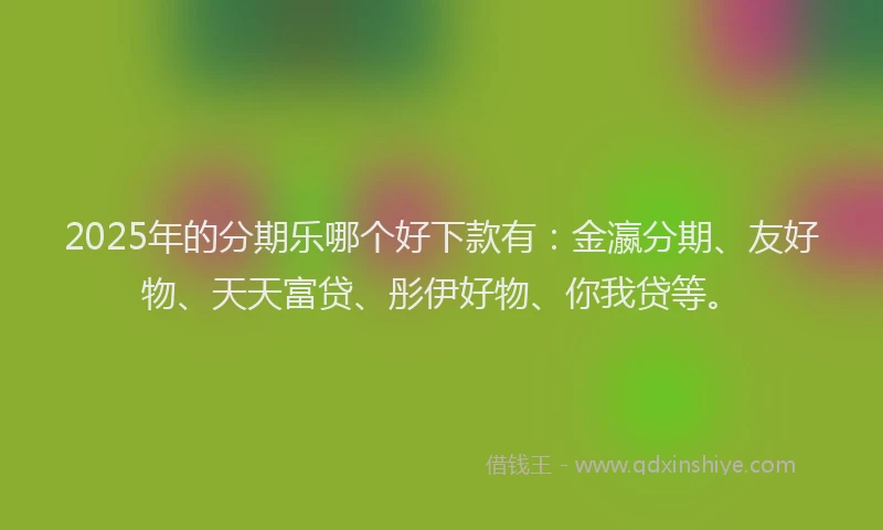 2025年的分期乐哪个好下款有：金瀛分期、友好物、天天富贷、彤伊好物、你我贷等。