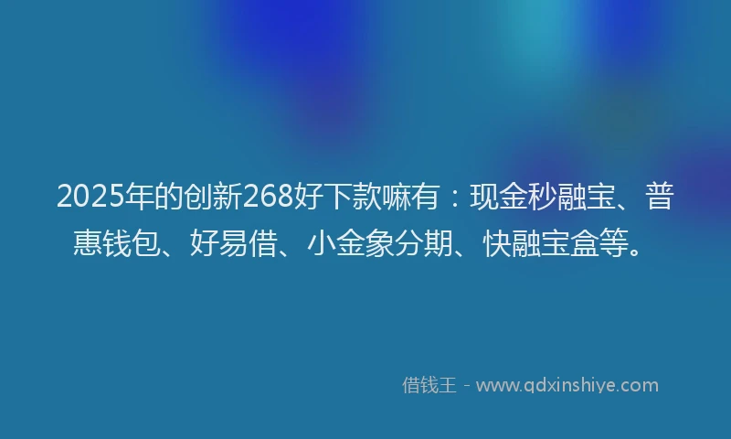 2025年的创新268好下款嘛有：现金秒融宝、普惠钱包、好易借、小金象分期、快融宝盒等。