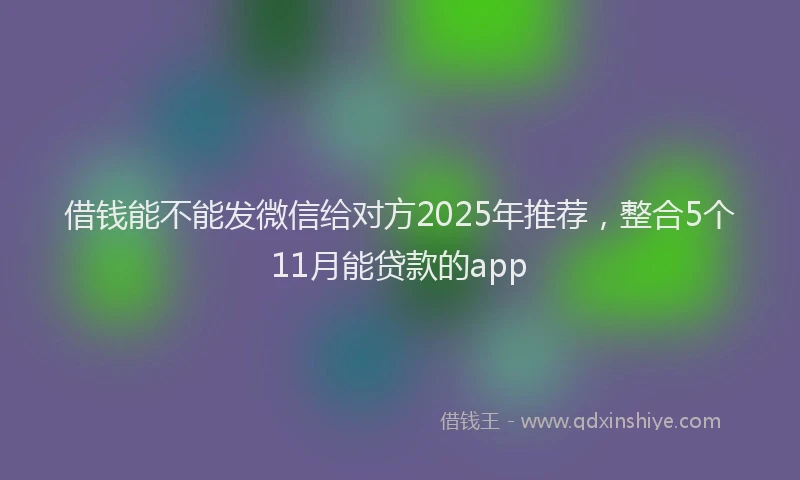 借钱能不能发微信给对方2025年推荐，整合5个11月能贷款的app