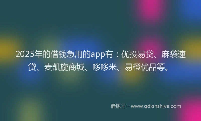 2025年的借钱急用的app有：优投易贷、麻袋速贷、麦凯旋商城、哆哆米、易橙优品等。