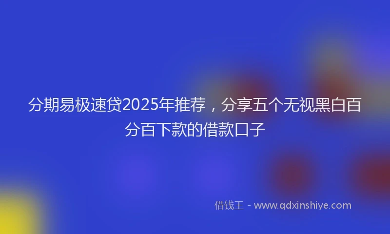 分期易极速贷2025年推荐，分享五个无视黑白百分百下款的借款口子
