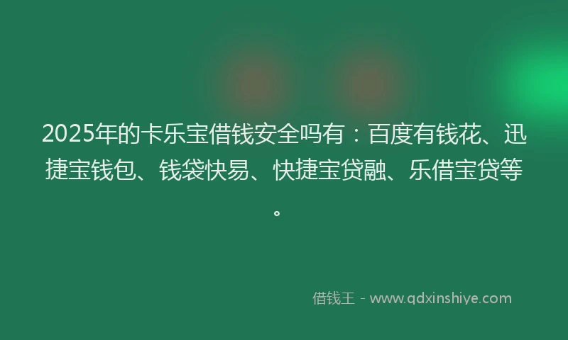 2025年的卡乐宝借钱安全吗有：百度有钱花、迅捷宝钱包、钱袋快易、快捷宝贷融、乐借宝贷等。