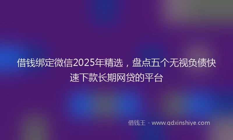 借钱绑定微信2025年精选，盘点五个无视负债快速下款长期网贷的平台