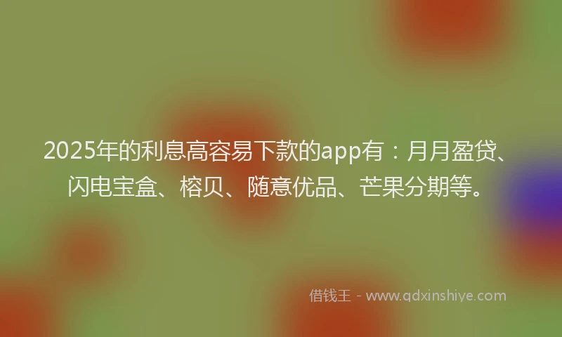 2025年的利息高容易下款的app有：月月盈贷、闪电宝盒、榕贝、随意优品、芒果分期等。