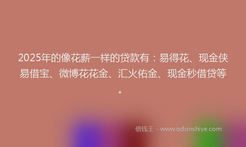 2025年的像花薪一样的贷款有：易得花、现金侠易借宝、微博花花金、汇火佑金、现金秒借贷等。