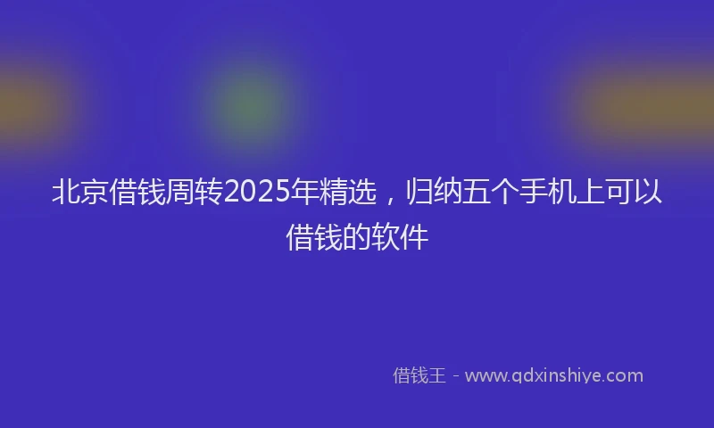 北京借钱周转2025年精选，归纳五个手机上可以借钱的软件