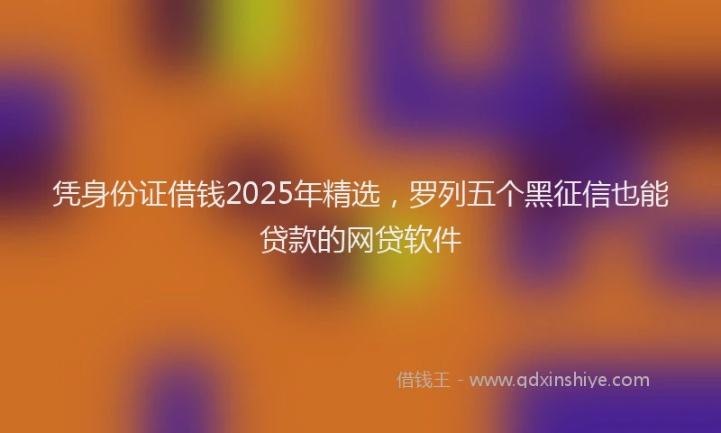 凭身份证借钱2025年精选，罗列五个黑征信也能贷款的网贷软件