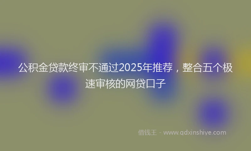 公积金贷款终审不通过2025年推荐，整合五个极速审核的网贷口子