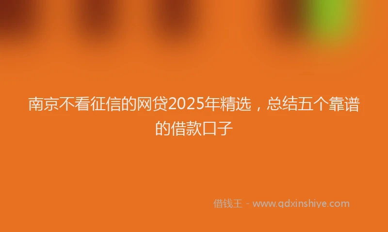 南京不看征信的网贷2025年精选，总结五个靠谱的借款口子