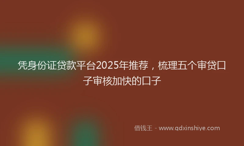 凭身份证贷款平台2025年推荐，梳理五个审贷口子审核加快的口子