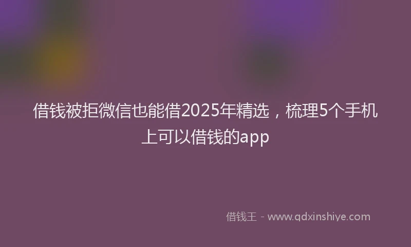借钱被拒微信也能借2025年精选，梳理5个手机上可以借钱的app