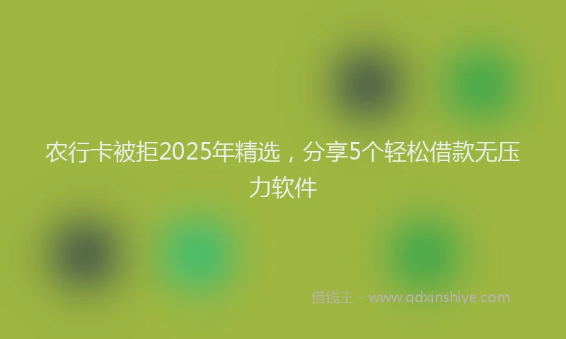 农行卡被拒2025年精选，分享5个轻松借款无压力软件