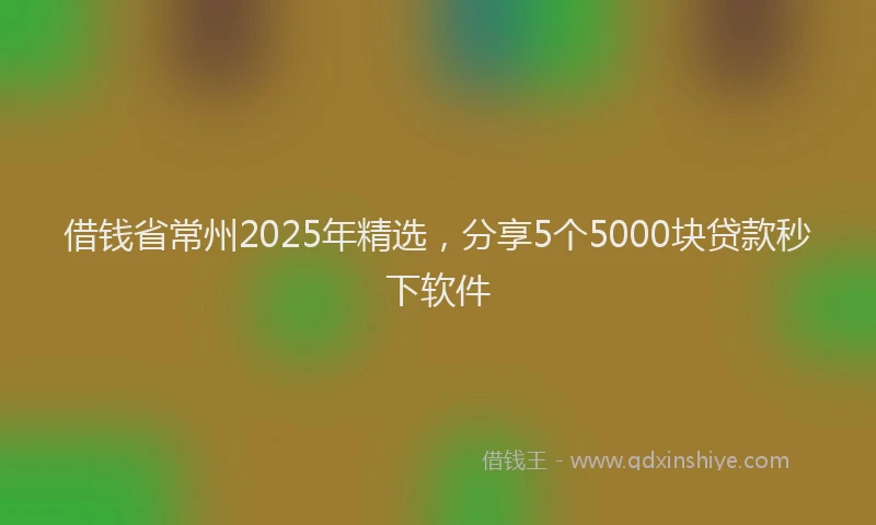 借钱省常州2025年精选，分享5个5000块贷款秒下软件