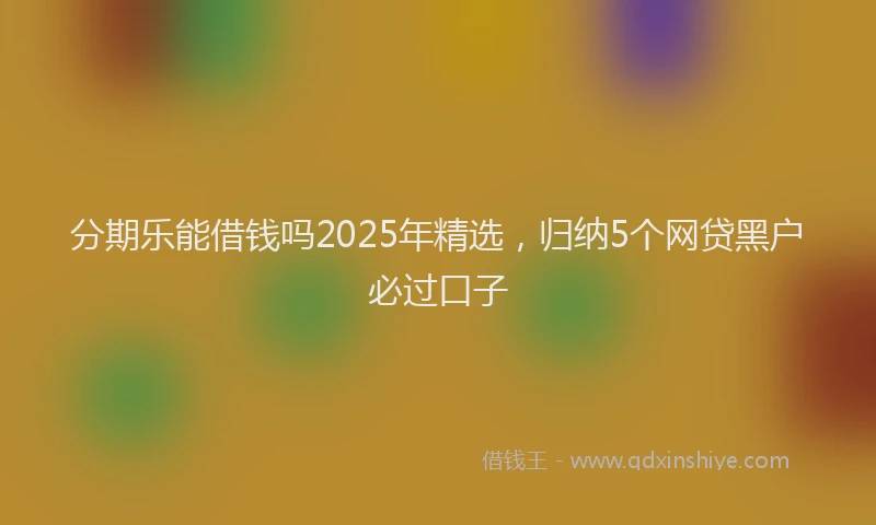 分期乐能借钱吗2025年精选，归纳5个网贷黑户必过口子