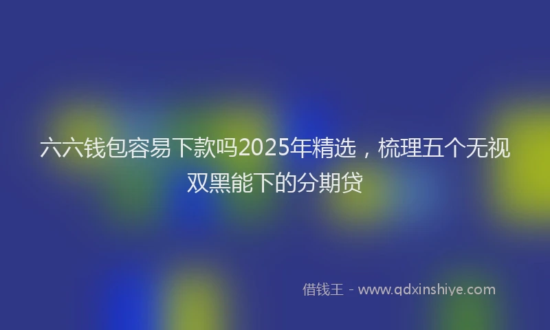 六六钱包容易下款吗2025年精选，梳理五个无视双黑能下的分期贷