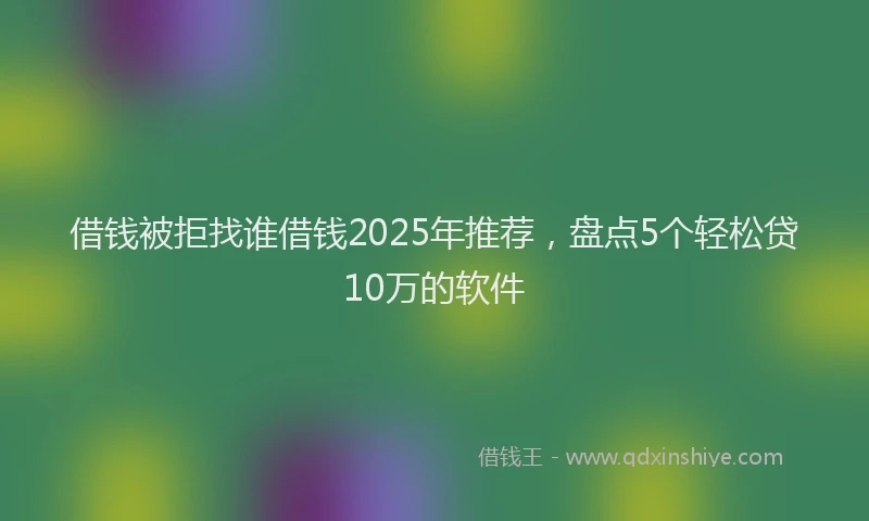 借钱被拒找谁借钱2025年推荐，盘点5个轻松贷10万的软件