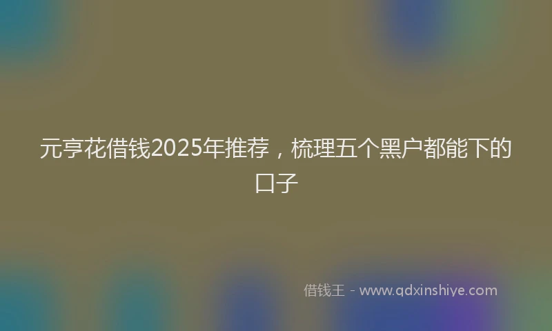 元亨花借钱2025年推荐，梳理五个黑户都能下的口子