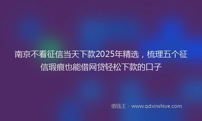 南京不看征信当天下款2025年精选，梳理五个征信瑕疵也能借网贷轻松下款的口子