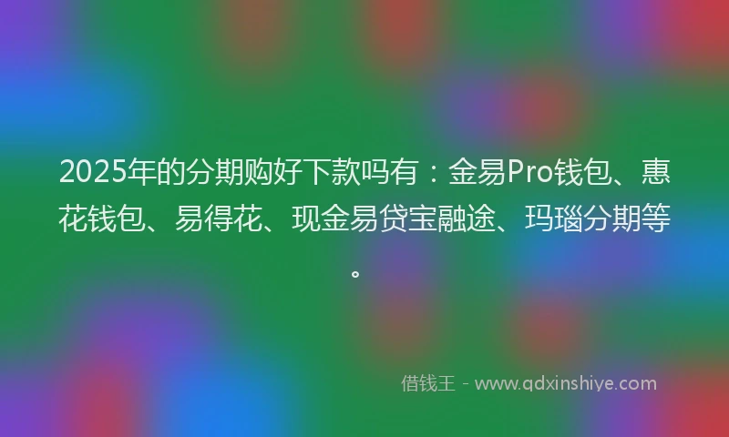 2025年的分期购好下款吗有：金易Pro钱包、惠花钱包、易得花、现金易贷宝融途、玛瑙分期等。