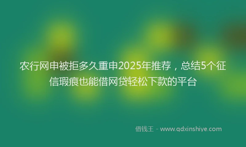 农行网申被拒多久重申2025年推荐，总结5个征信瑕疵也能借网贷轻松下款的平台