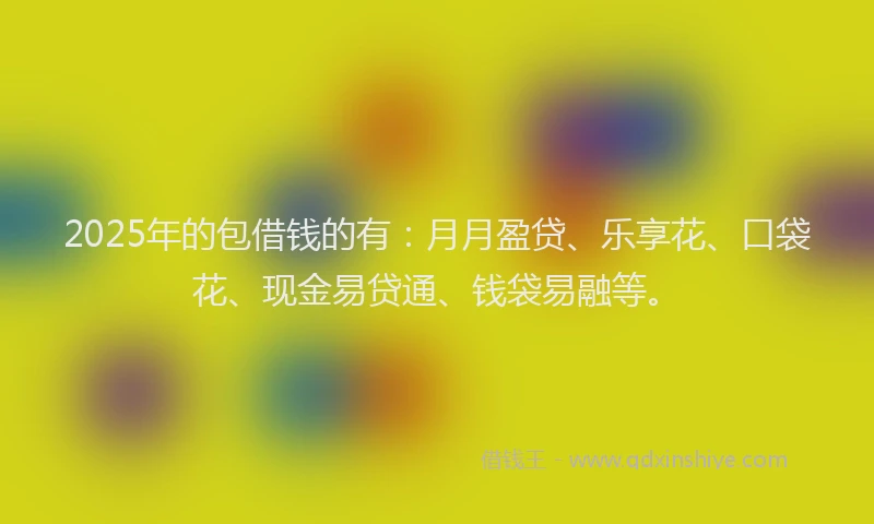 2025年的包借钱的有：月月盈贷、乐享花、口袋花、现金易贷通、钱袋易融等。