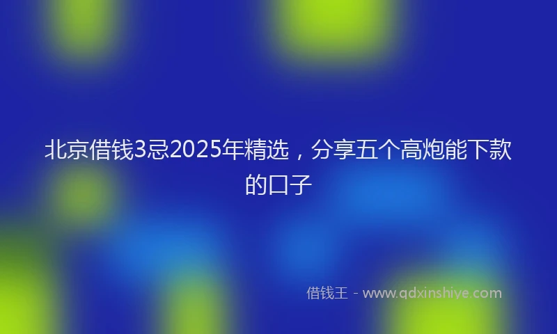 北京借钱3忌2025年精选，分享五个高炮能下款的口子