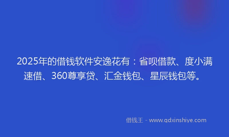 2025年的借钱软件安逸花有：省呗借款、度小满速借、360尊享贷、汇金钱包、星辰钱包等。