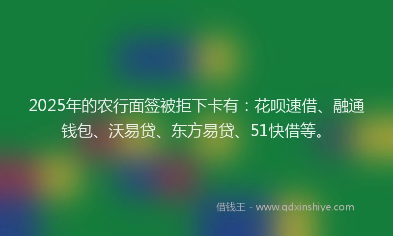 2025年的农行面签被拒下卡有：花呗速借、融通钱包、沃易贷、东方易贷、51快借等。