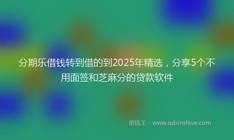 分期乐借钱转到借的到2025年精选，分享5个不用面签和芝麻分的贷款软件