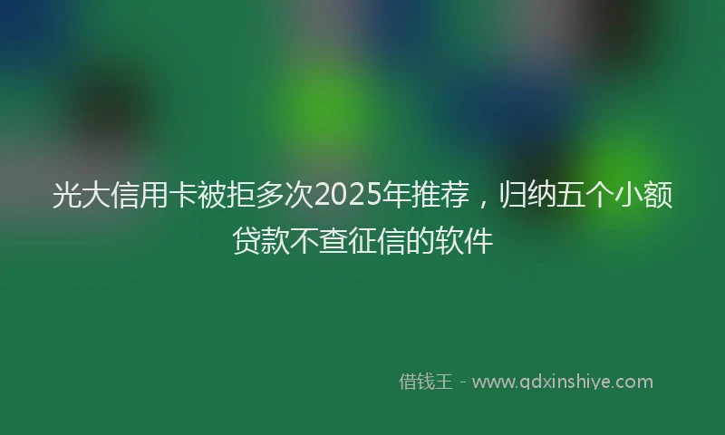 光大信用卡被拒多次2025年推荐，归纳五个小额贷款不查征信的软件