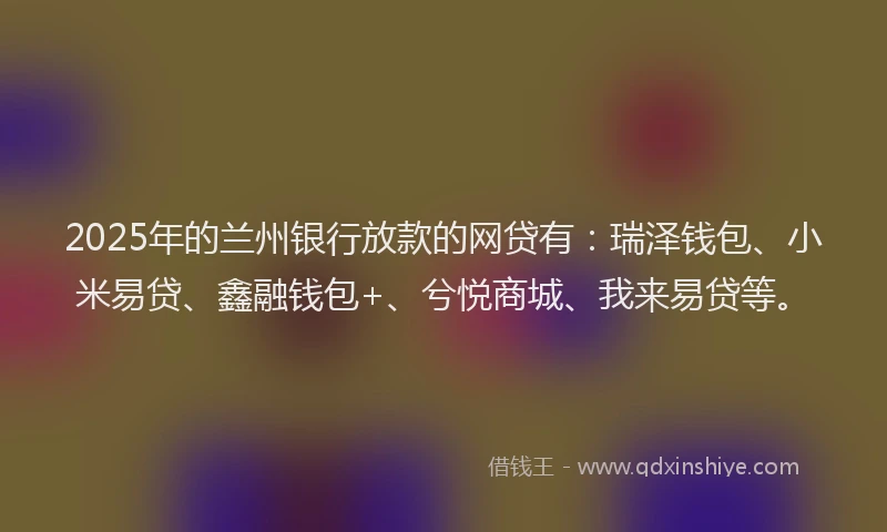 2025年的兰州银行放款的网贷有：瑞泽钱包、小米易贷、鑫融钱包+、兮悦商城、我来易贷等。