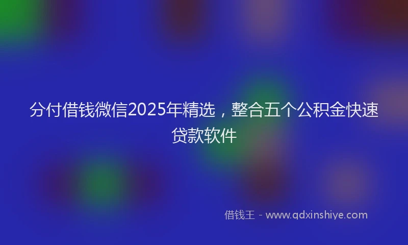 分付借钱微信2025年精选，整合五个公积金快速贷款软件