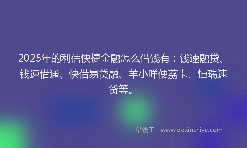2025年的利信快捷金融怎么借钱有:钱速融贷、钱速借通、快借易贷融、羊小咩便荔卡、恒瑞速贷等。