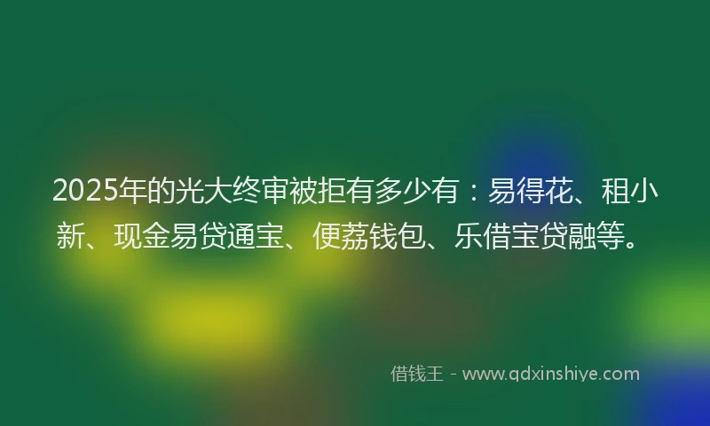 2025年的光大终审被拒有多少有：易得花、租小新、现金易贷通宝、便荔钱包、乐借宝贷融等。